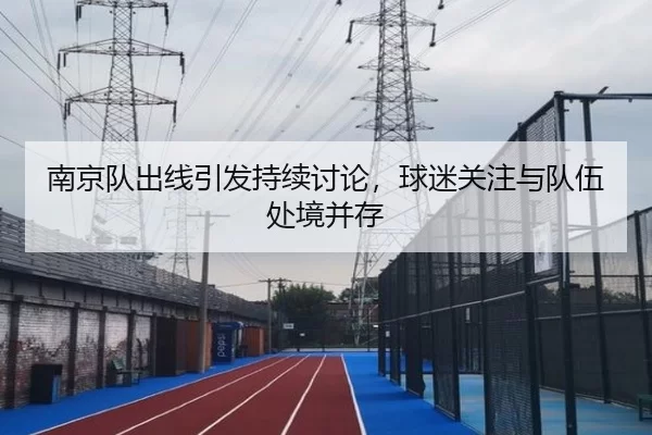 南京队出线引发持续讨论，球迷关注与队伍处境并存