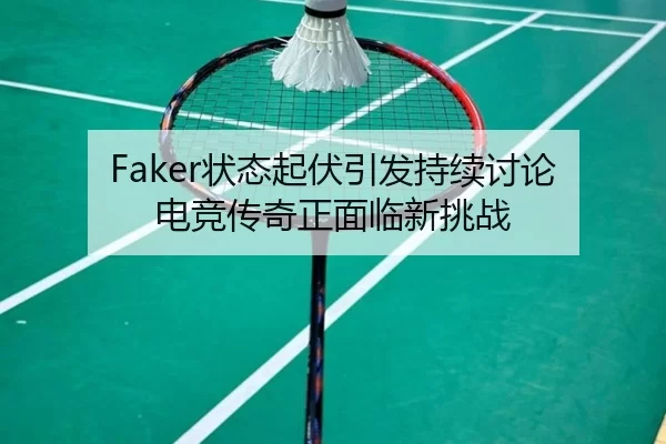Faker状态起伏引发持续讨论 电竞传奇正面临新挑战